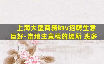 上海大型商務ktv招聘生意巨好-當地生意穩的場所 班多